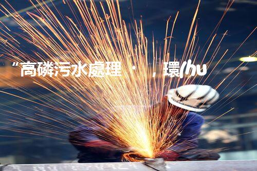 “高磷污水處理，環(huán)保先鋒，守護碧水藍天！”